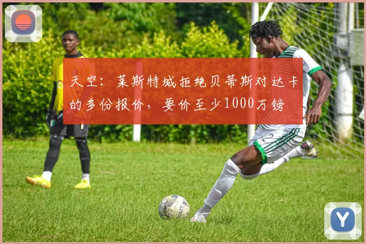 天空：莱斯特城拒绝贝蒂斯对达卡的多份报价，要价至少1000万镑