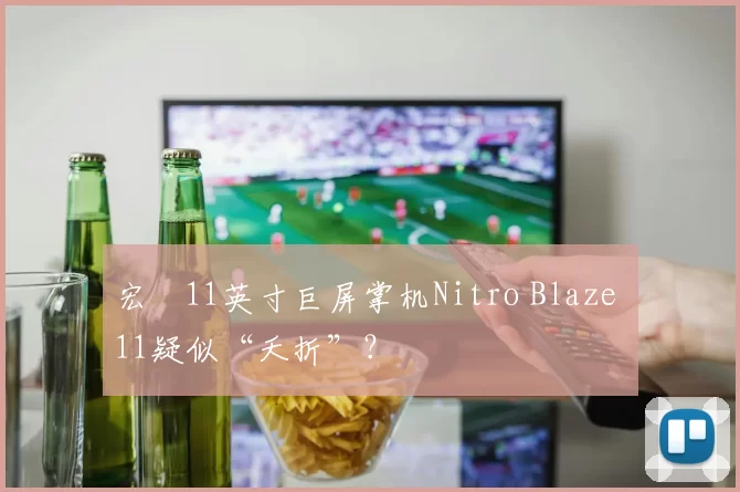 宏碁11英寸巨屏掌机Nitro Blaze 11疑似“夭折”？