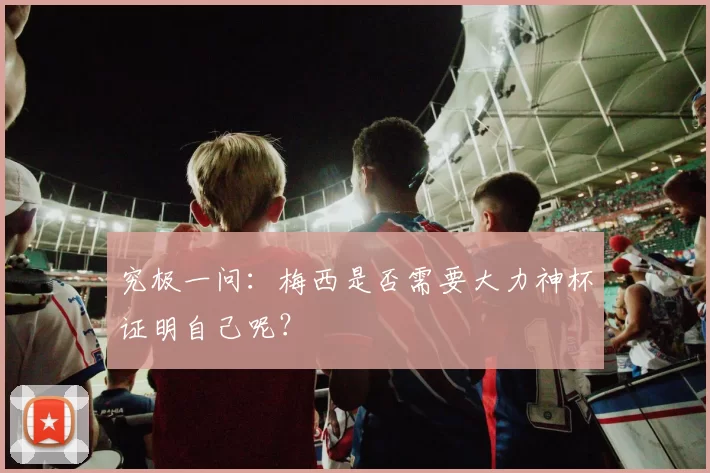究极一问：梅西是否需要大力神杯证明自己呢？