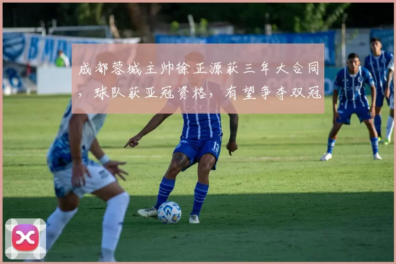 成都蓉城主帅徐正源获三年大合同，球队获亚冠资格，有望争夺双冠，球迷期待新赛季表现。