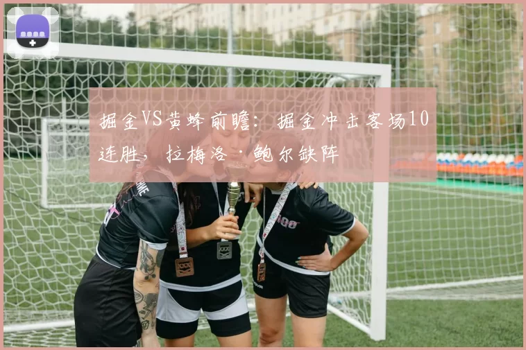 掘金VS黄蜂前瞻：掘金冲击客场10连胜，拉梅洛·鲍尔缺阵