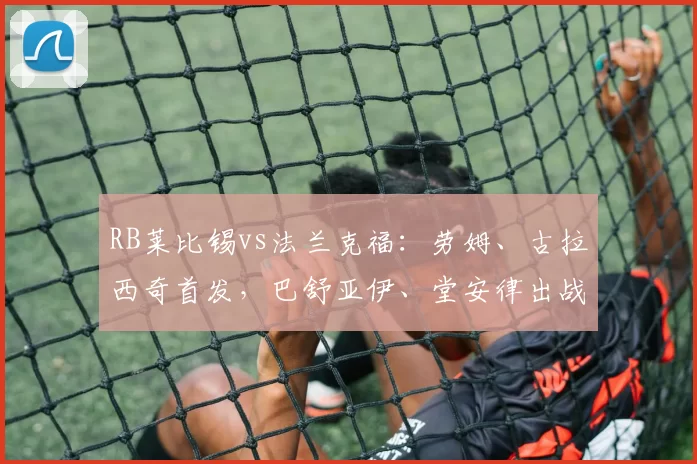 RB莱比锡vs法兰克福：劳姆、古拉西奇首发，巴舒亚伊、堂安律出战