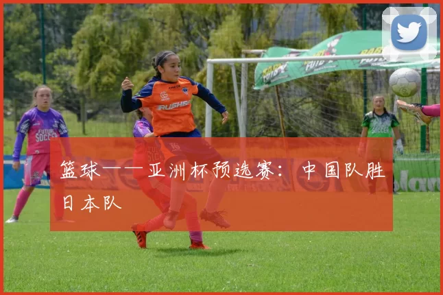 篮球——亚洲杯预选赛：中国队胜日本队