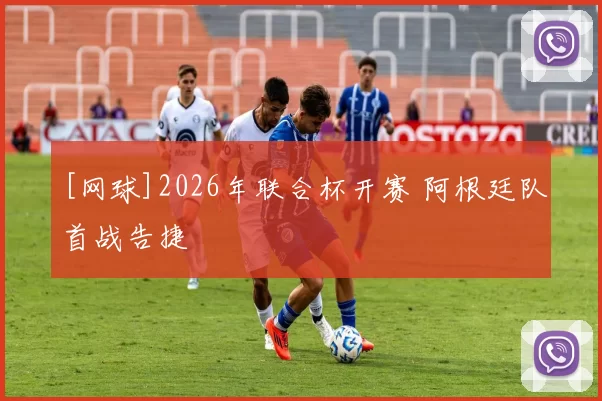 [网球]2026年联合杯开赛 阿根廷队首战告捷