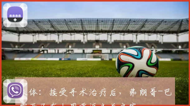 米体：接受手术治疗后，弗朗哥-巴雷西已在上周重返米兰之家