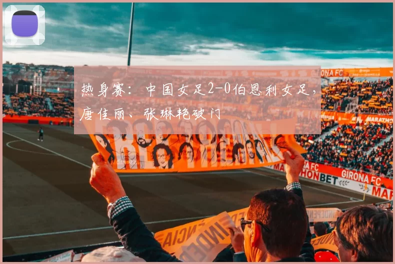 热身赛：中国女足2-0伯恩利女足，唐佳丽、张琳艳破门