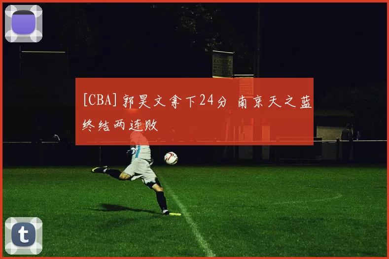 [CBA]郭昊文拿下24分 南京天之蓝终结两连败