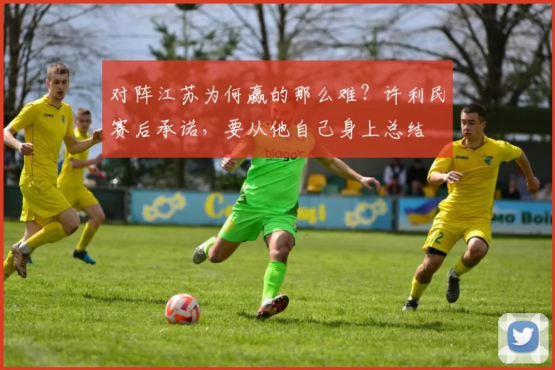 对阵江苏为何赢的那么难？许利民赛后承诺，要从他自己身上总结