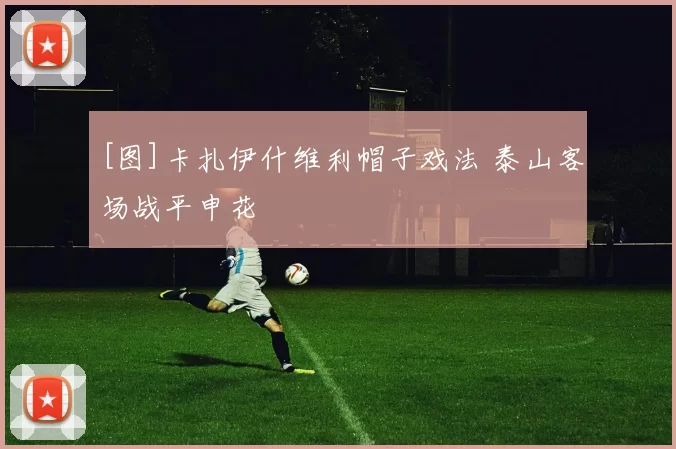 [图]卡扎伊什维利帽子戏法 泰山客场战平申花