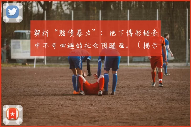 解析“赌债暴力”：地下博彩链条中不可回避的社会阴暗面。（揭示“赌债暴力”：地下博彩链条背后不容忽视的社会黑暗）