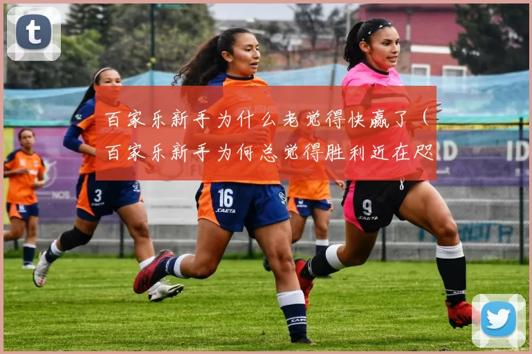 百家乐新手为什么老觉得快赢了（百家乐新手为何总觉得胜利近在咫尺）