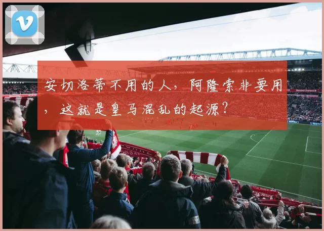 安切洛蒂不用的人，阿隆索非要用，这就是皇马混乱的起源？