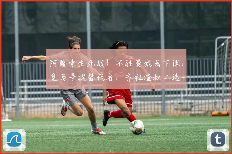 阿隆索生死战！不胜曼城或下课，皇马寻找替代者，齐祖渣叔二选一