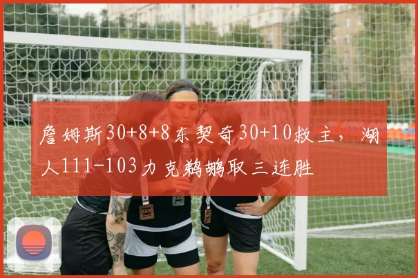 詹姆斯30+8+8东契奇30+10救主，湖人111-103力克鹈鹕取三连胜