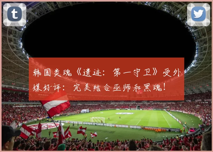 韩国类魂《遗迹：第一守卫》受外媒好评：完美结合巫师和黑魂！