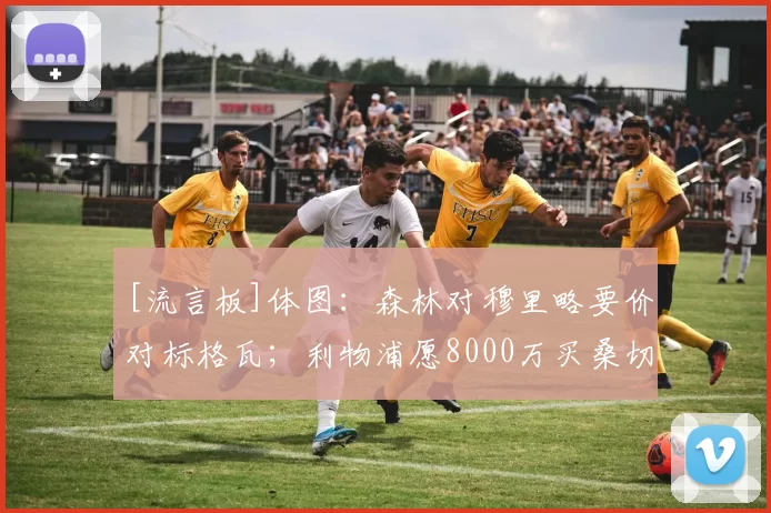 [流言板]体图：森林对穆里略要价对标格瓦；利物浦愿8000万买桑切特10亮27回复