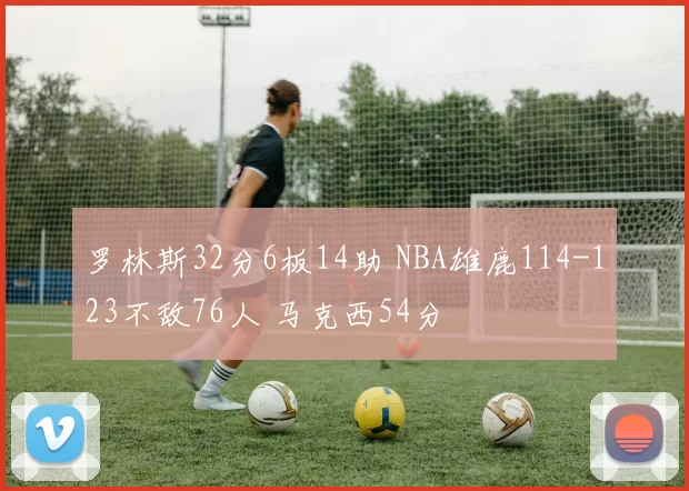 罗林斯32分6板14助 NBA雄鹿114-123不敌76人 马克西54分