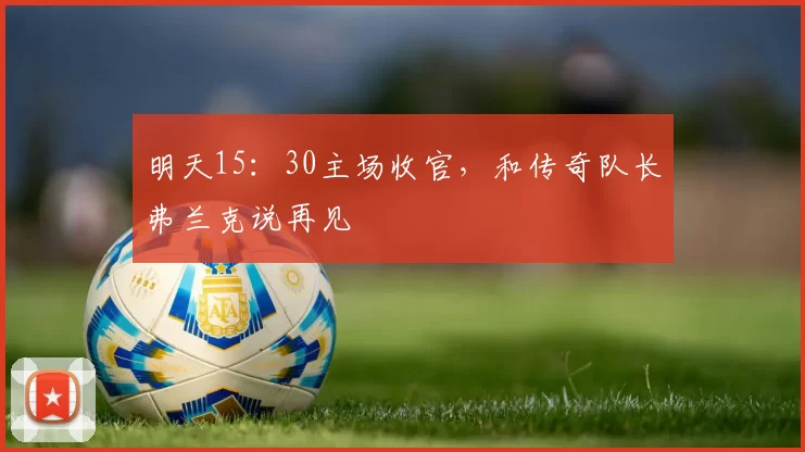 明天15：30主场收官，和传奇队长弗兰克说再见