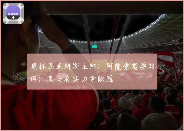 奥林匹亚科斯主帅：阿隆索需要时间；皇马有实力拿欧冠