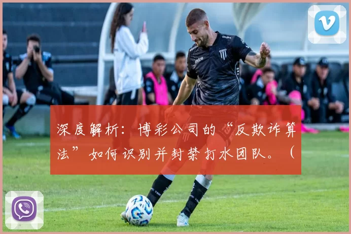 深度解析：博彩公司的“反欺诈算法”如何识别并封禁打水团队。（博彩平台反欺诈算法解读：识别与封禁打水团队的机制）