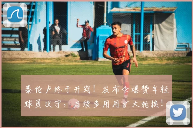 泰伦卢终于开窍！发布会爆赞年轻球员攻守，后续多用用扩大轮换！