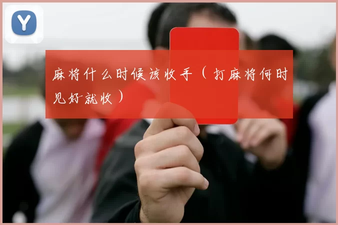 麻将什么时候该收手（打麻将何时见好就收）