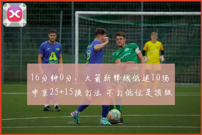 16分钟0分，火箭新锋线低迷10场 申京25+15换打法 不打低位是顶级