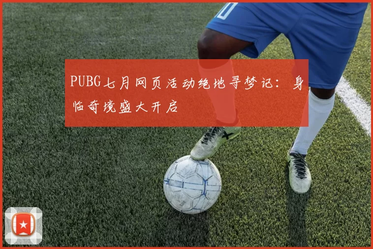 PUBG七月网页活动绝地寻梦记：身临奇境盛大开启