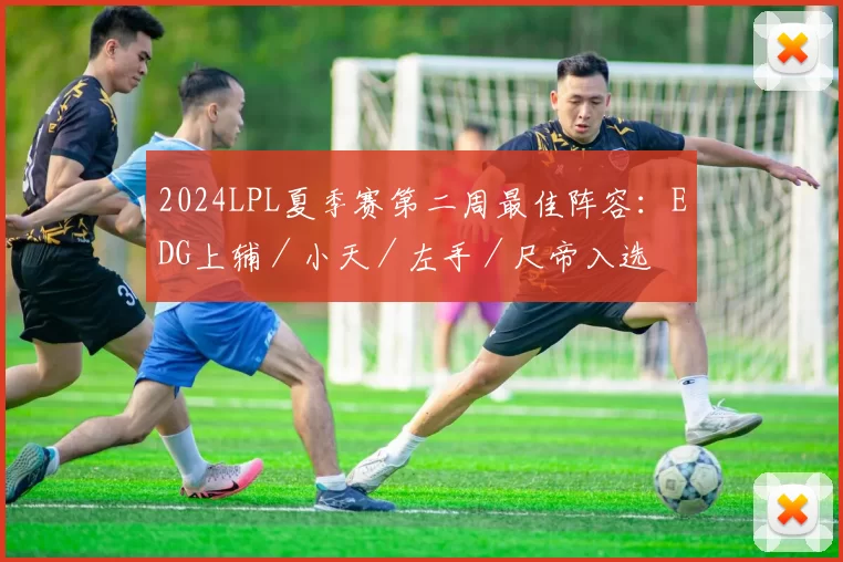 2024LPL夏季赛第二周最佳阵容：EDG上辅／小天／左手／尺帝入选