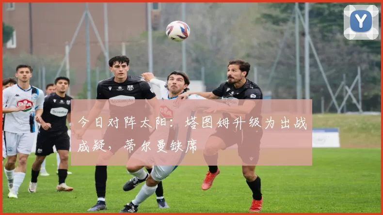 今日对阵太阳：塔图姆升级为出战成疑，蒂尔曼缺席