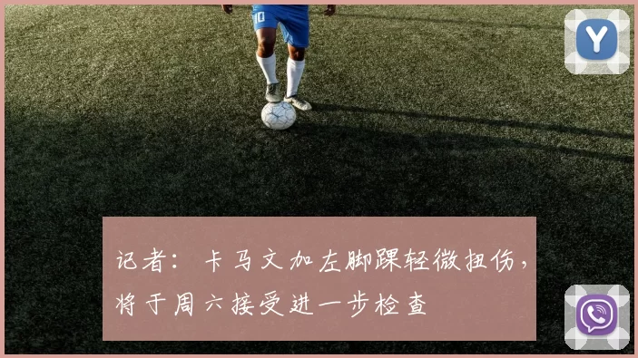 记者：卡马文加左脚踝轻微扭伤，将于周六接受进一步检查