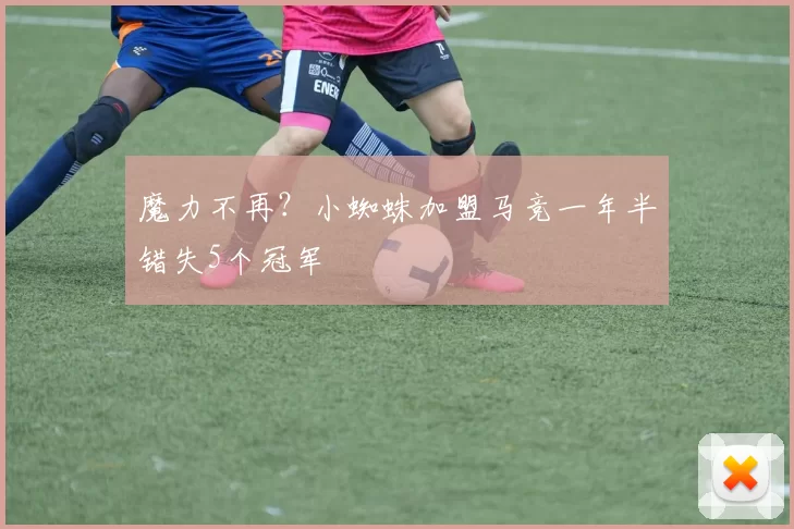 魔力不再？小蜘蛛加盟马竞一年半错失5个冠军