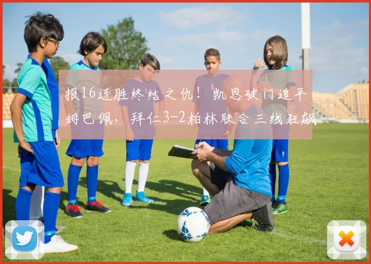 报16连胜终结之仇！凯恩破门追平姆巴佩，拜仁3-2柏林联合三线狂飙