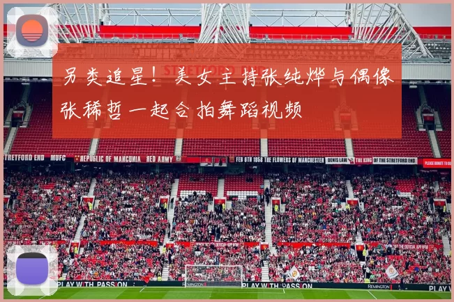 另类追星！美女主持张纯烨与偶像张稀哲一起合拍舞蹈视频