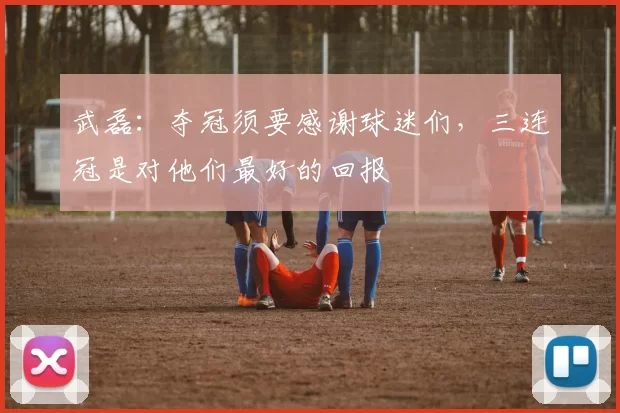 武磊：夺冠须要感谢球迷们，三连冠是对他们最好的回报