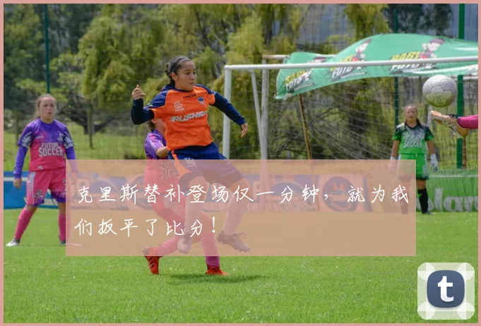 克里斯替补登场仅一分钟，就为我们扳平了比分！