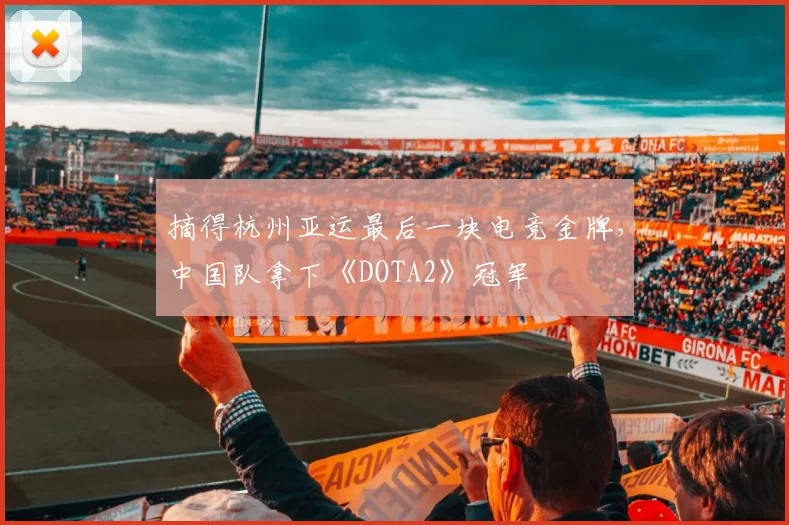 摘得杭州亚运最后一块电竞金牌，中国队拿下《DOTA2》冠军