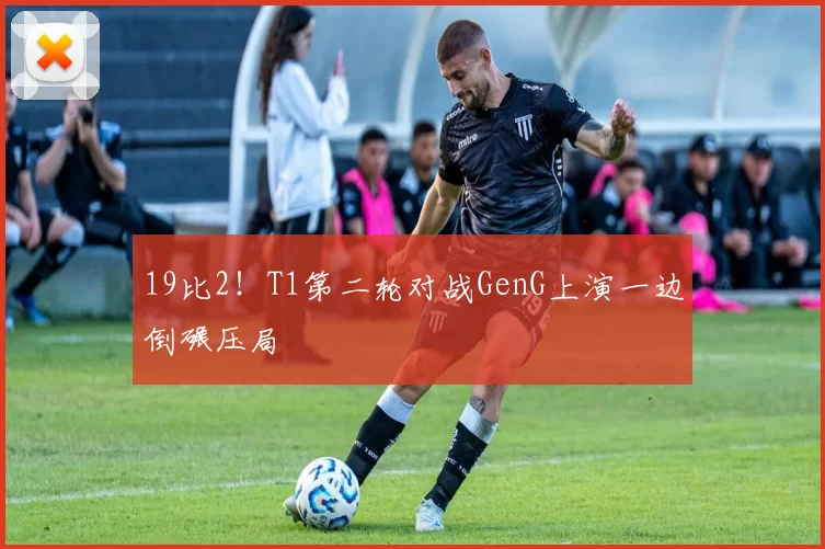 19比2！T1第二轮对战GenG上演一边倒碾压局