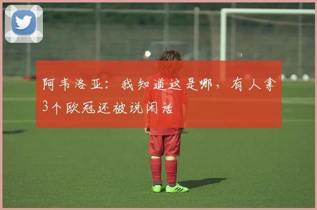 阿韦洛亚：我知道这是哪，有人拿3个欧冠还被说闲话