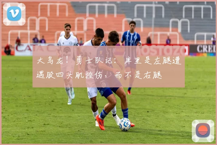 大乌龙！勇士队记：库里是左腿遭遇股四头肌挫伤，而不是右腿