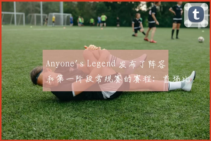 Anyone's Legend 发布了阵容和第一阶段常规赛的赛程：首场比赛将在16日对阵 LGD Gaming