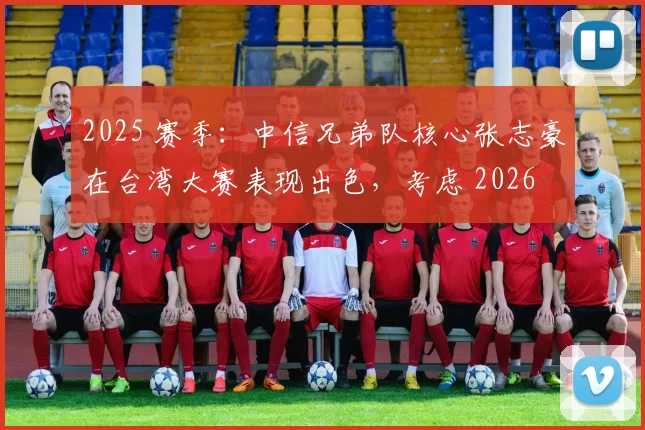 2025 赛季：中信兄弟队核心张志豪在台湾大赛表现出色，考虑 2026 后退役