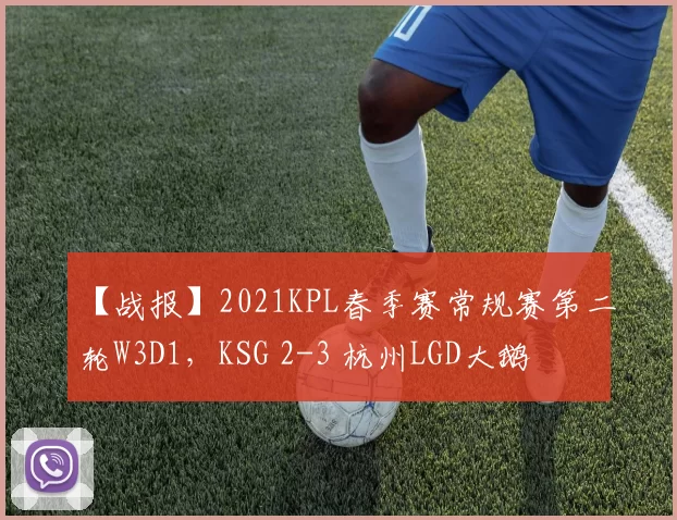 【战报】2021KPL春季赛常规赛第二轮W3D1，KSG 2-3 杭州LGD大鹅