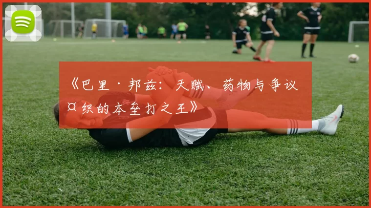 《巴里·邦兹：天赋、药物与争议交织的本垒打之王》